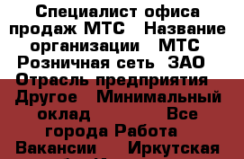 Специалист офиса продаж МТС › Название организации ­ МТС, Розничная сеть, ЗАО › Отрасль предприятия ­ Другое › Минимальный оклад ­ 34 000 - Все города Работа » Вакансии   . Иркутская обл.,Иркутск г.